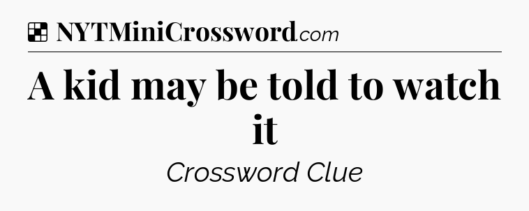 Solution: A kid may be told to watch it - NYT Crossword