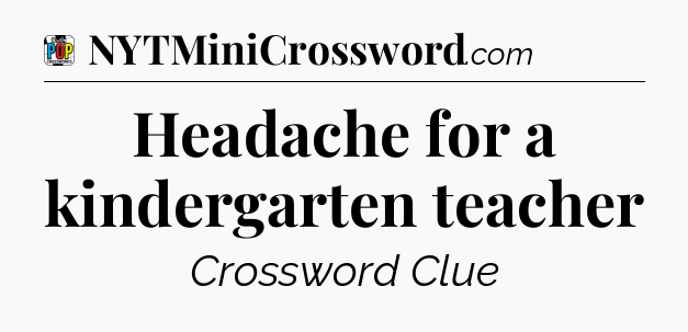 Headache for a kindergarten teacher Crossword Clue