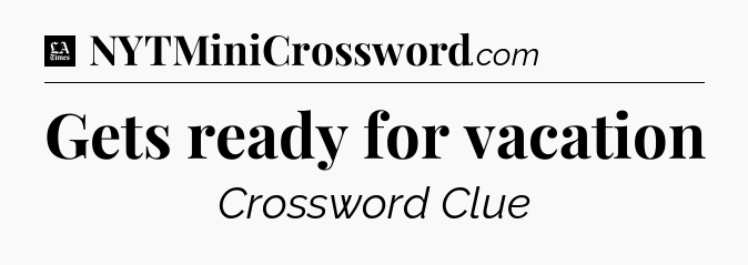 Gets ready for vacation - LA Times Crossword