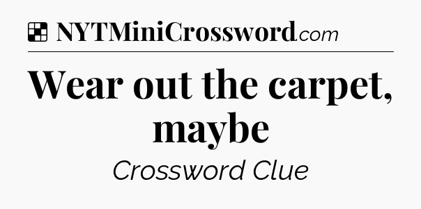 Solution: Wear out the carpet, maybe - NYT Crossword