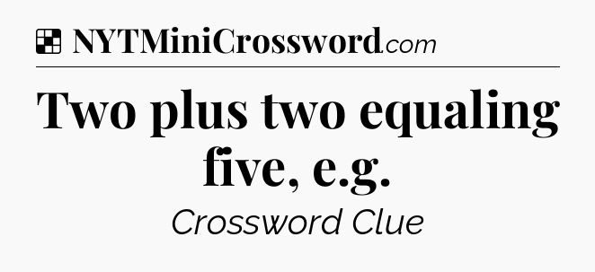 Solution: Two plus two equaling five, e.g - NYT Crossword