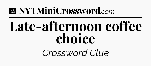 Late-afternoon coffee choice - LA Times Crossword