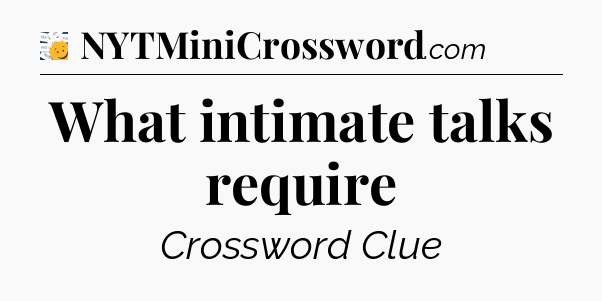 What intimate talks require - 7 Little Words