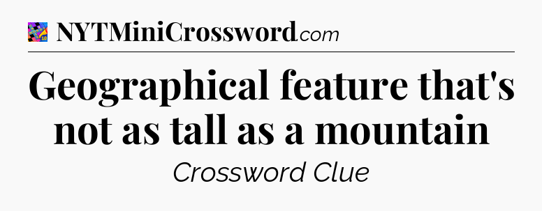 Geographical feature that's not as tall as a mountain Crossword Clue