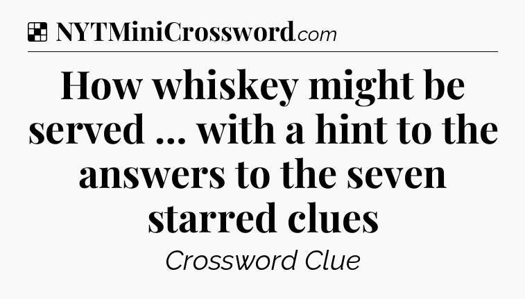 Solution: How whiskey might be served … with a hint to the answers to the seven starred clues - NYT Crossword
