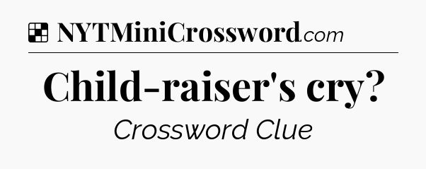 Solution: Child-raiser's cry - NYT Crossword