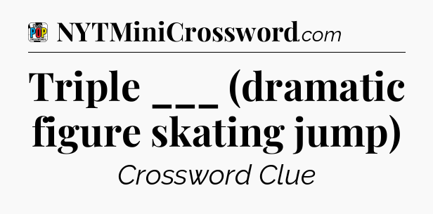 Triple ___ (dramatic figure skating jump) Crossword Clue