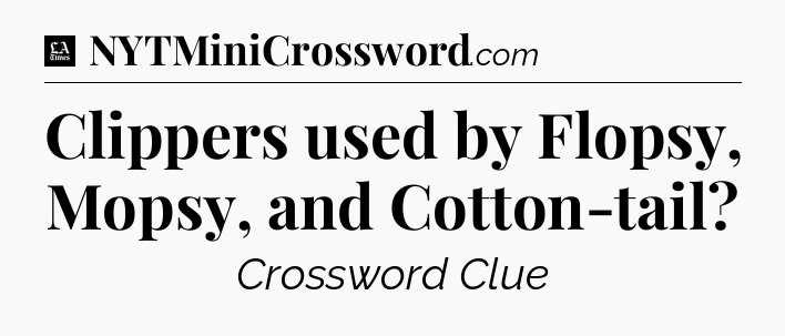 Clippers used by Flopsy, Mopsy, and Cotton-tail - LA Times Crossword
