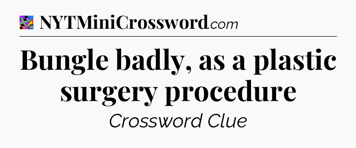 Bungle badly, as a plastic surgery procedure Crossword Clue