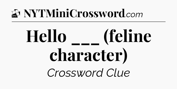 Hello ___ (feline character) - Daily Themed Classic Crossword