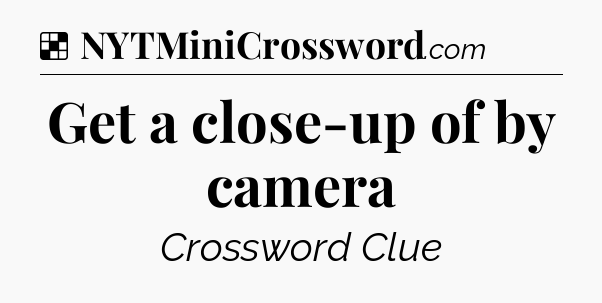 Solution: Get a close-up of by camera - NYT Crossword