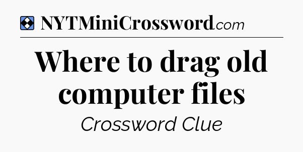 Solution: Where to drag old computer files - NYT Mini Crossword