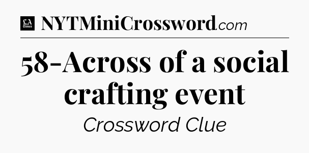 58-Across of a social crafting event - LA Times Crossword