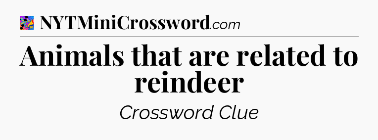 Animals that are related to reindeer Crossword Clue