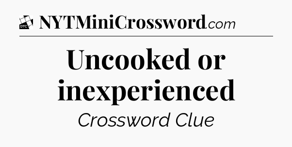 Uncooked or inexperienced - Daily Themed Classic Crossword
