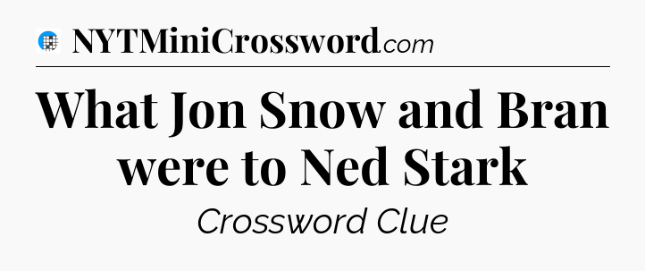 What Jon Snow and Bran were to Ned Stark Crossword Clue