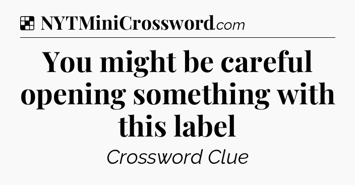 Solution: You might be careful opening something with this label - NYT Crossword