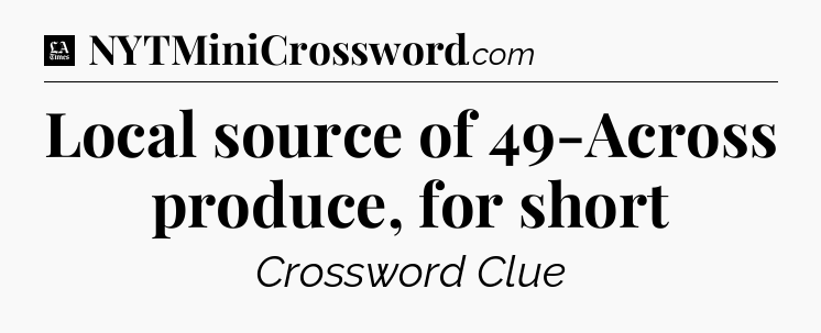 Local source of 49-Across produce, for short - LA Times Crossword