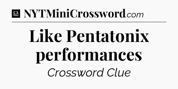 Like Pentatonix performances - LA Times Crossword