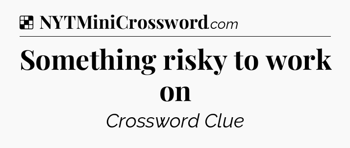 Solution: Something risky to work on - NYT Crossword