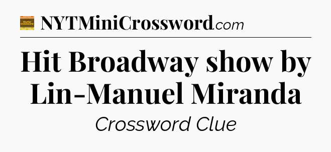Hit Broadway show by Lin-Manuel Miranda - Eugene Sheffer Crossword