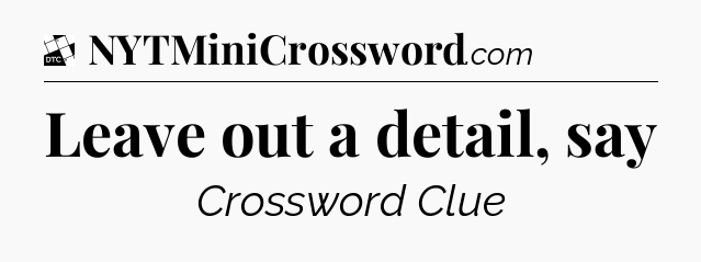 Leave out a detail, say - Daily Themed Mini Crossword
