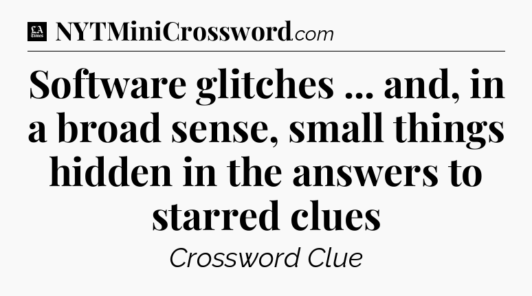 Software glitches ... and, in a broad sense, small things hidden in the answers to starred clues - LA Times Crossword