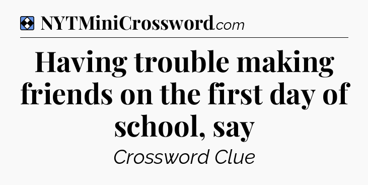 Solution: Having trouble making friends on the first day of school, say - NYT Mini Crossword