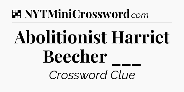 Solution: Abolitionist Harriet Beecher ___ - NYT Crossword