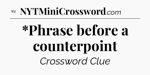 *Phrase before a counterpoint - WSJ Crossword