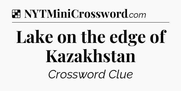 Solution: Lake on the edge of Kazakhstan - NYT Crossword
