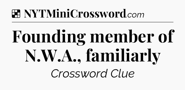 Solution: Founding member of N.W.A., familiarly - NYT Crossword