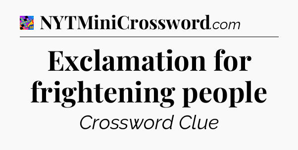 Exclamation for frightening people Crossword Clue
