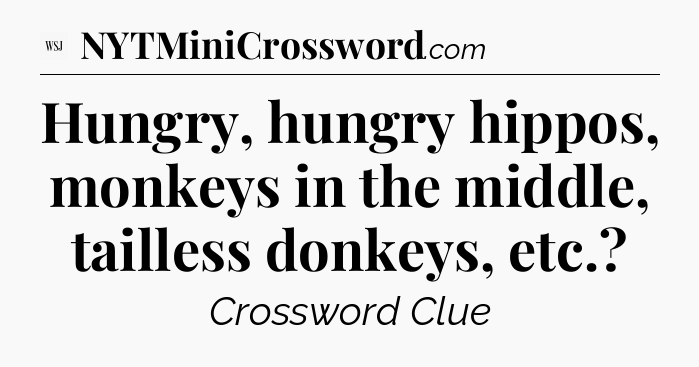 Hungry, hungry hippos, monkeys in the middle, tailless donkeys, etc - WSJ Crossword