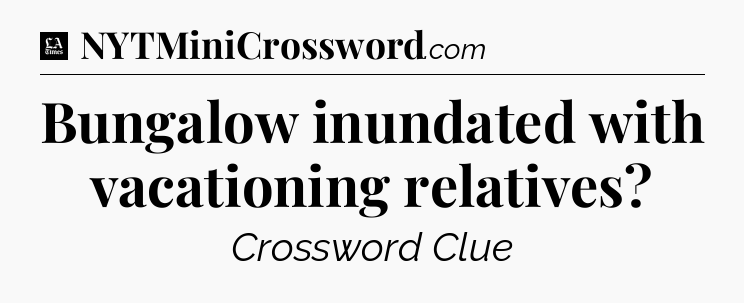 Bungalow inundated with vacationing relatives - LA Times Crossword