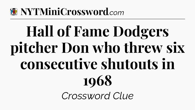 Hall of Fame Dodgers pitcher Don who threw six consecutive shutouts in 1968 Crossword Clue
