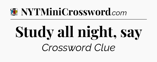 Study all night, say Crossword Clue