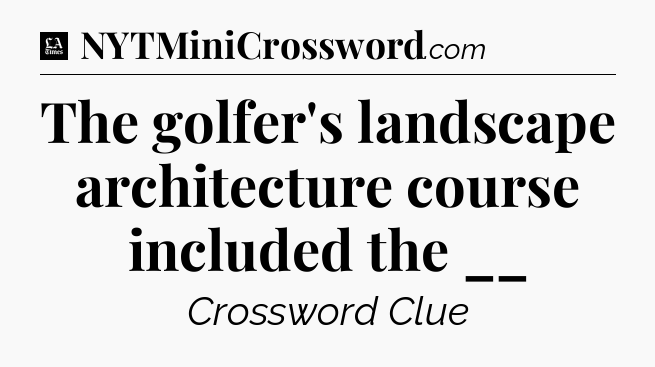 The golfer's landscape architecture course included the __ - LA Times Crossword