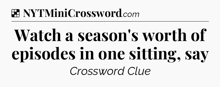 Solution: Watch a season's worth of episodes in one sitting, say - NYT Crossword