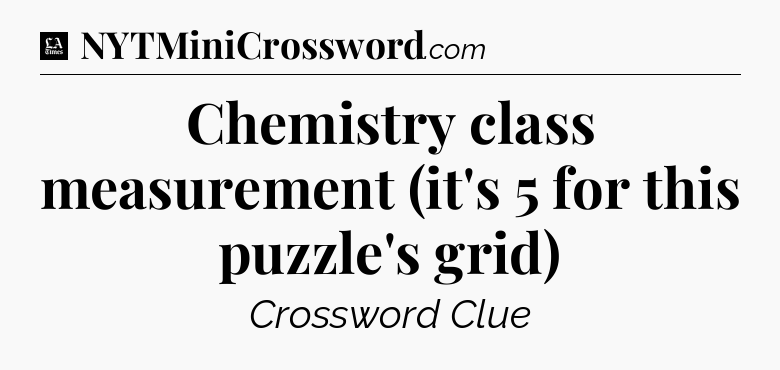 Chemistry class measurement (it's 5 for this puzzle's grid) - LA Times Crossword