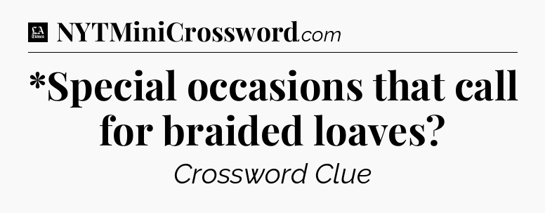 *Special occasions that call for braided loaves - LA Times Crossword