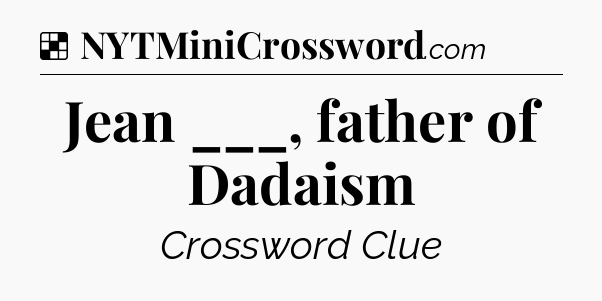 Solution: Jean ___, father of Dadaism - NYT Crossword