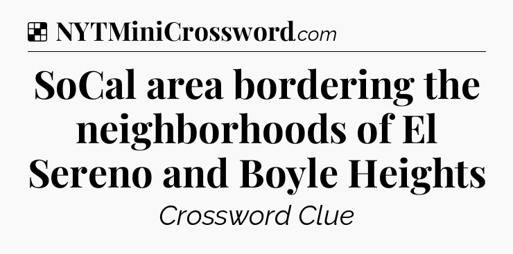 Solution: SoCal area bordering the neighborhoods of El Sereno and Boyle Heights - NYT Crossword