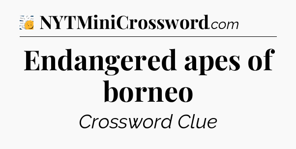 Endangered apes of borneo - 7 Little Words