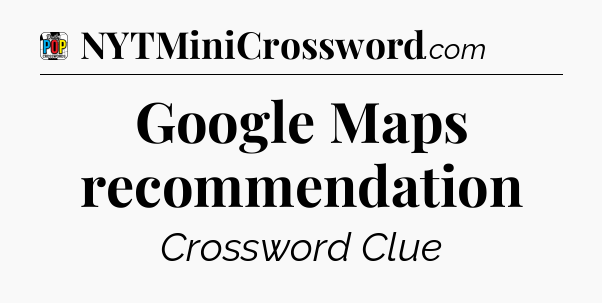 Google Maps recommendation Crossword Clue