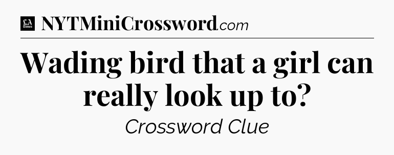 Wading bird that a girl can really look up to - LA Times Crossword