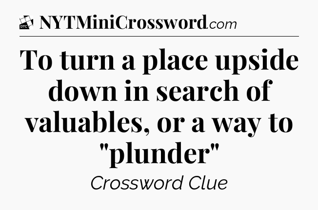 To turn a place upside down in search of valuables, or a way to 