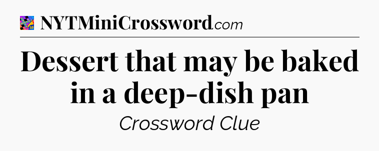 Dessert that may be baked in a deep-dish pan Crossword Clue