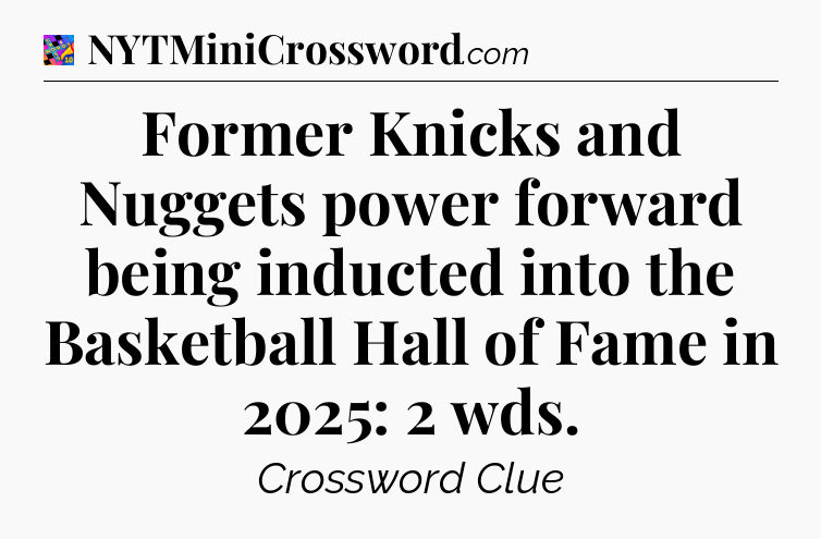 Former Knicks and Nuggets power forward being inducted into the Basketball Hall of Fame in 2025: 2 wds Crossword Clue