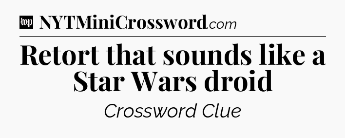 Retort that sounds like a Star Wars droid Crossword Clue
